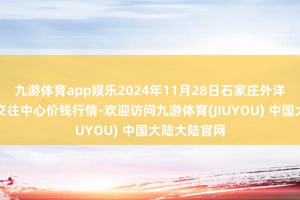 九游体育app娱乐2024年11月28日石家庄外洋农产物批发交往中心价钱行情-欢迎访问九游体育(JIUYOU) 中国大陆大陆官网