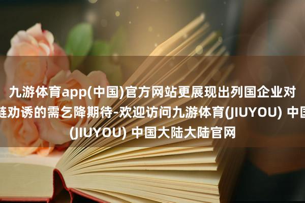 九游体育app(中国)官方网站更展现出列国企业对加强巨匠产供链劝诱的需乞降期待-欢迎访问九游体育(JIUYOU) 中国大陆大陆官网