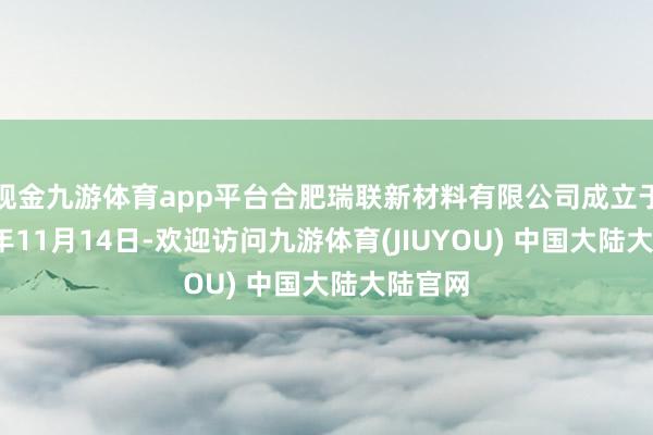 现金九游体育app平台合肥瑞联新材料有限公司成立于2024年11月14日-欢迎访问九游体育(JIUYOU) 中国大陆大陆官网