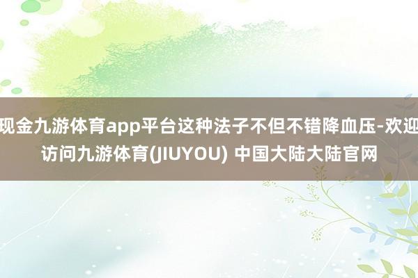 现金九游体育app平台这种法子不但不错降血压-欢迎访问九游体育(JIUYOU) 中国大陆大陆官网