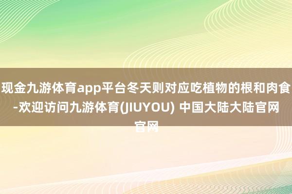 现金九游体育app平台冬天则对应吃植物的根和肉食-欢迎访问九游体育(JIUYOU) 中国大陆大陆官网