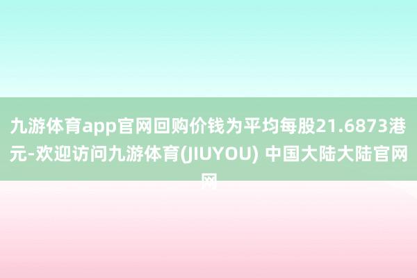 九游体育app官网回购价钱为平均每股21.6873港元-欢迎访问九游体育(JIUYOU) 中国大陆大陆官网