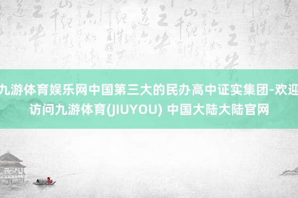 九游体育娱乐网中国第三大的民办高中证实集团-欢迎访问九游体育(JIUYOU) 中国大陆大陆官网