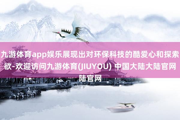 九游体育app娱乐展现出对环保科技的酷爱心和探索欲-欢迎访问九游体育(JIUYOU) 中国大陆大陆官网