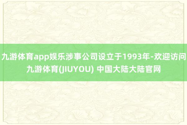 九游体育app娱乐涉事公司设立于1993年-欢迎访问九游体育(JIUYOU) 中国大陆大陆官网
