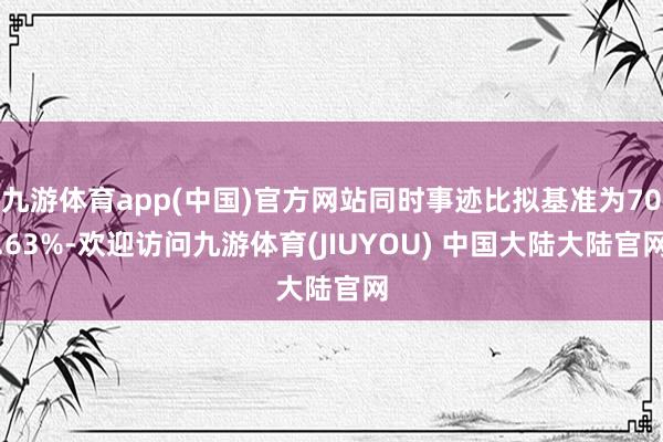 九游体育app(中国)官方网站同时事迹比拟基准为70.63%-欢迎访问九游体育(JIUYOU) 中国大陆大陆官网