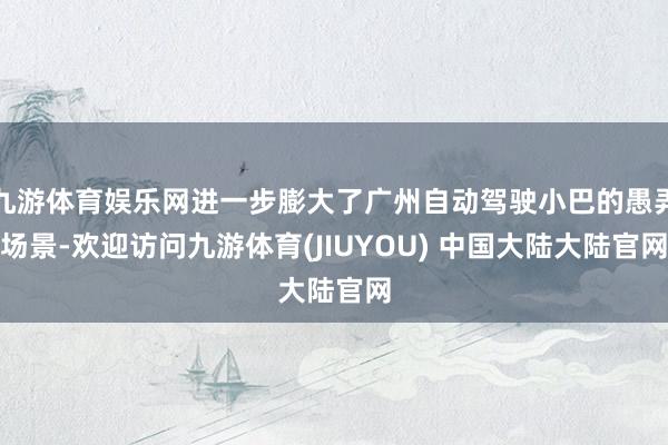 九游体育娱乐网进一步膨大了广州自动驾驶小巴的愚弄场景-欢迎访问九游体育(JIUYOU) 中国大陆大陆官网