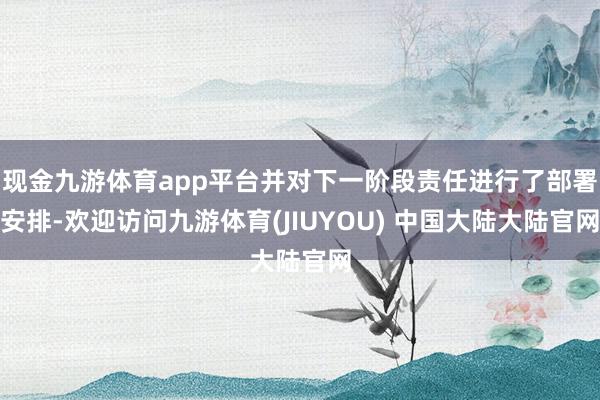 现金九游体育app平台并对下一阶段责任进行了部署安排-欢迎访问九游体育(JIUYOU) 中国大陆大陆官网