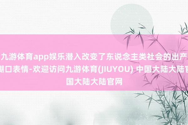 九游体育app娱乐潜入改变了东说念主类社会的出产和糊口表情-欢迎访问九游体育(JIUYOU) 中国大陆大陆官网
