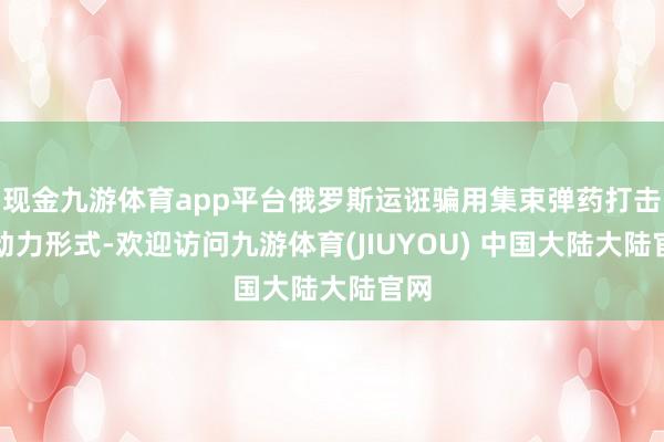 现金九游体育app平台俄罗斯运诳骗用集束弹药打击乌动力形式-欢迎访问九游体育(JIUYOU) 中国大陆大陆官网