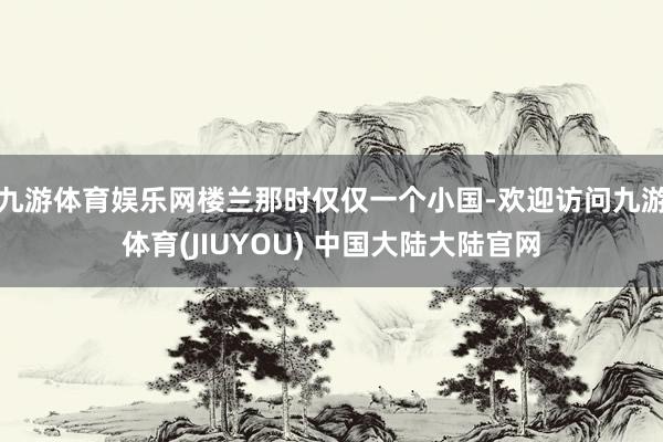 九游体育娱乐网楼兰那时仅仅一个小国-欢迎访问九游体育(JIUYOU) 中国大陆大陆官网