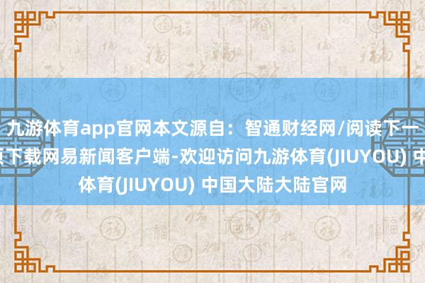 九游体育app官网本文源自：智通财经网/阅读下一篇/复返网易首页下载网易新闻客户端-欢迎访问九游体育(JIUYOU) 中国大陆大陆官网