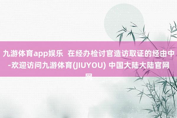 九游体育app娱乐  在经办检讨官造访取证的经由中-欢迎访问九游体育(JIUYOU) 中国大陆大陆官网