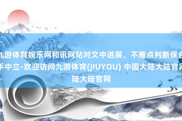 九游体育娱乐网和讯网站对文中进展、不雅点判断保合手中立-欢迎访问九游体育(JIUYOU) 中国大陆大陆官网
