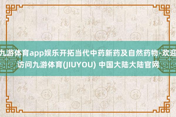 九游体育app娱乐开拓当代中药新药及自然药物-欢迎访问九游体育(JIUYOU) 中国大陆大陆官网