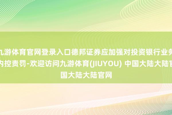 九游体育官网登录入口德邦证券应加强对投资银行业务的内控责罚-欢迎访问九游体育(JIUYOU) 中国大陆大陆官网