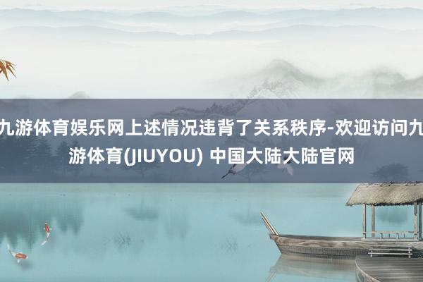 九游体育娱乐网上述情况违背了关系秩序-欢迎访问九游体育(JIUYOU) 中国大陆大陆官网