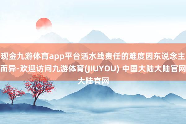现金九游体育app平台活水线责任的难度因东说念主而异-欢迎访问九游体育(JIUYOU) 中国大陆大陆官网