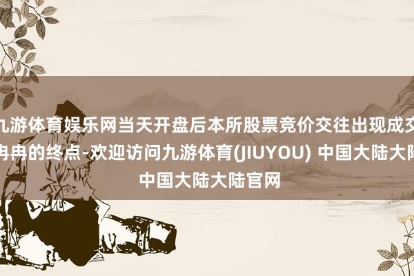 九游体育娱乐网当天开盘后本所股票竞价交往出现成交说明冉冉的终点-欢迎访问九游体育(JIUYOU) 中国大陆大陆官网