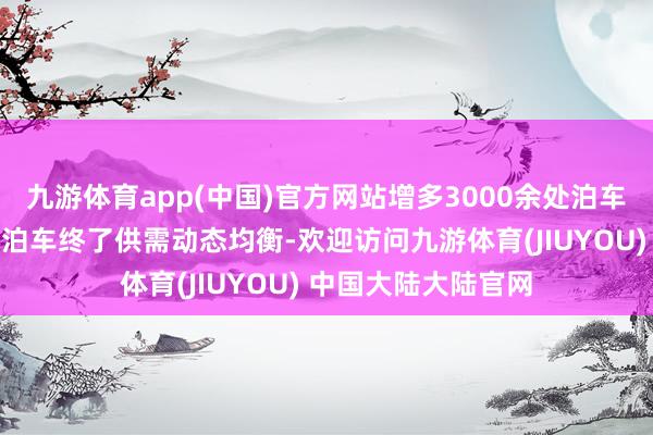 九游体育app(中国)官方网站增多3000余处泊车位，东城分享单车泊车终了供需动态均衡-欢迎访问九游体育(JIUYOU) 中国大陆大陆官网