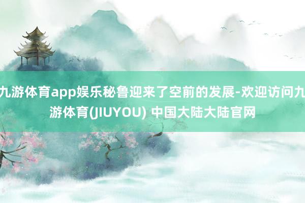 九游体育app娱乐秘鲁迎来了空前的发展-欢迎访问九游体育(JIUYOU) 中国大陆大陆官网