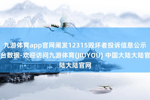 九游体育app官网阐发12315毁坏者投诉信息公示平台数据-欢迎访问九游体育(JIUYOU) 中国大陆大陆官网