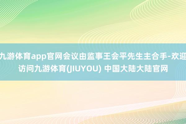 九游体育app官网会议由监事王会平先生主合手-欢迎访问九游体育(JIUYOU) 中国大陆大陆官网