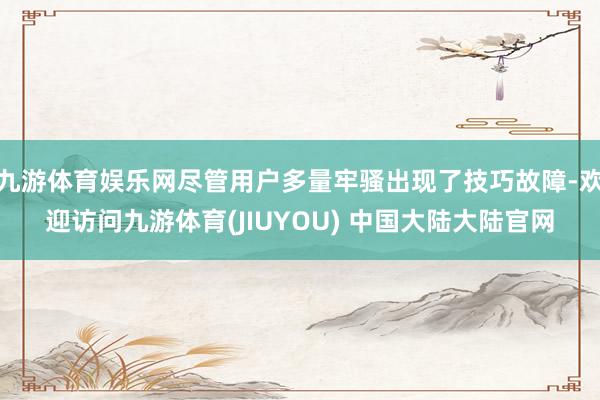 九游体育娱乐网尽管用户多量牢骚出现了技巧故障-欢迎访问九游体育(JIUYOU) 中国大陆大陆官网