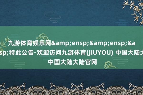 九游体育娱乐网   特此公告-欢迎访问九游体育(JIUYOU) 中国大陆大陆官网