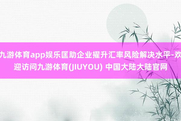 九游体育app娱乐匡助企业擢升汇率风险解决水平-欢迎访问九游体育(JIUYOU) 中国大陆大陆官网
