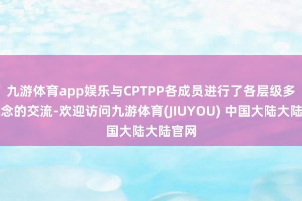 九游体育app娱乐与CPTPP各成员进行了各层级多渠说念的交流-欢迎访问九游体育(JIUYOU) 中国大陆大陆官网